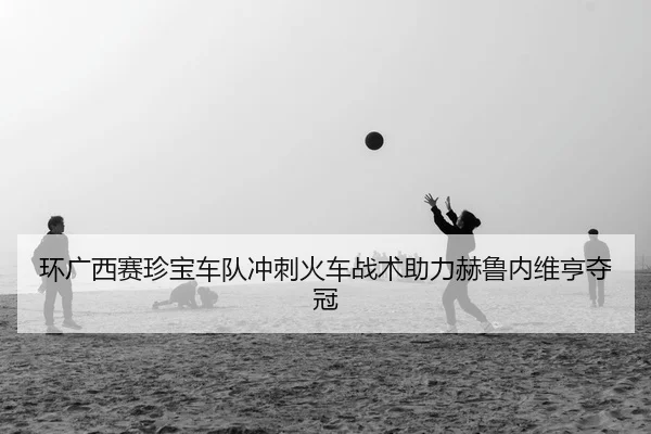 环广西赛珍宝车队冲刺火车战术助力赫鲁内维亨夺冠